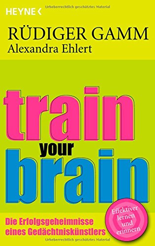 Train your brain : die Erfolgsgeheimnisse eines Gedächtniskünstlers ; [effektiver lernen und erinnern]. Rüdiger Gamm ; Alexandra Ehlert - Gamm, Rüdiger und Alexandra Ehlert