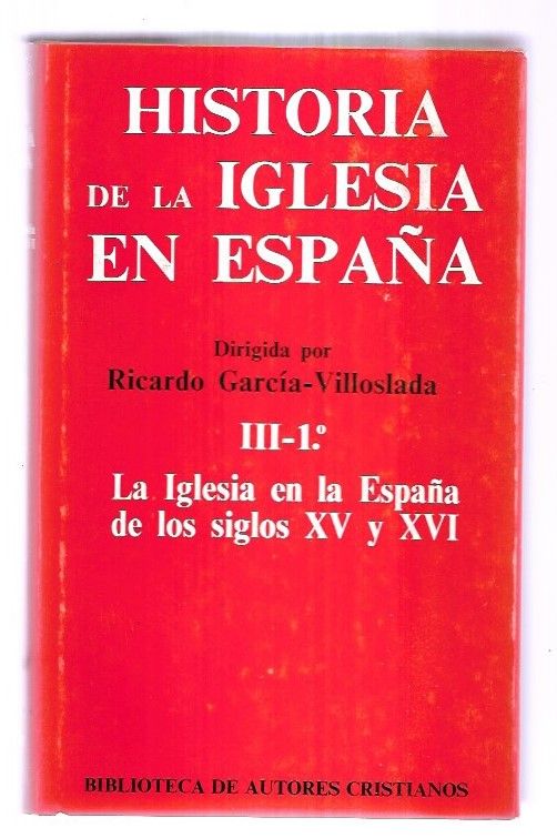 HISTORIA DE LA IGLESIA EN ESPAÑA. TOMO III-1º: LA IGLESIA EN LA ESPAÑA DE LOS SIGLOS XV Y XVI - GARCIA-VILLOSLADA, RICARDO (DIRECCION)