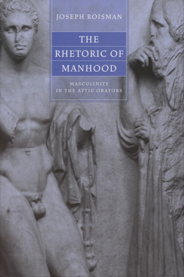 The Rhetoric of Manhood: Masculinity in the Attic Orators. - Roisman, Joseph