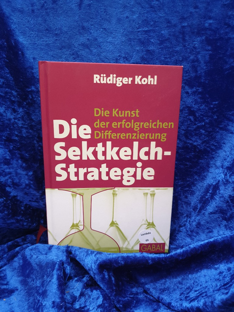 Die Sektkelch-Strategie: Die Kunst der erfolgreichen Differenzierung Die Kunst der erfolgreichen Differenzierung - Kohl, Rüdiger