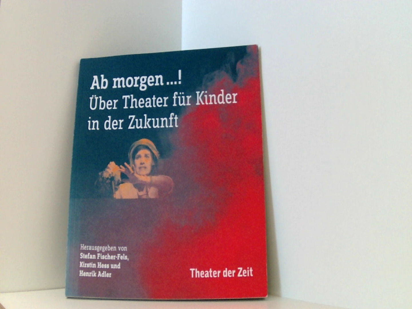 AB MORGEN !: Über Theater für Kinder in der Zukunft - Fischer-Fels, Stefan