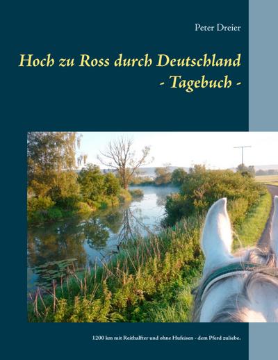 Hoch zu Ross durch Deutschland - Tagebuch : 1200 km mit Reithalfter und ohne Hufeisen - dem Pferd zuliebe. - Peter Dreier