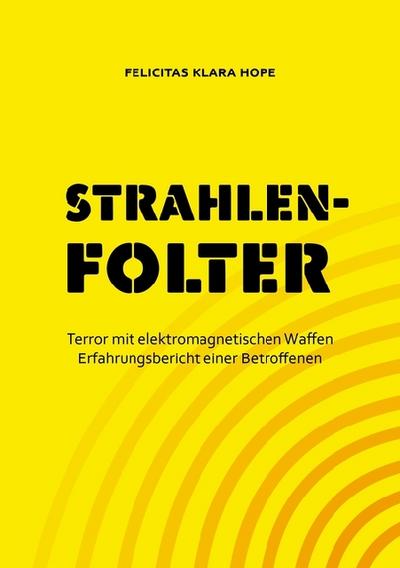 Strahlenfolter : Terror mit elektromagnetischen Waffen. Erfahrungsbericht einer Betroffenen - Felicitas Klara Hope