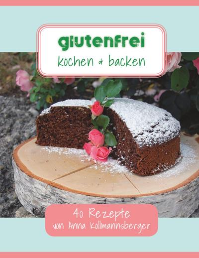 Glutenfrei kochen & backen : 40 Rezepte von Anna Kollmannsberger - Anna Kollmannsberger
