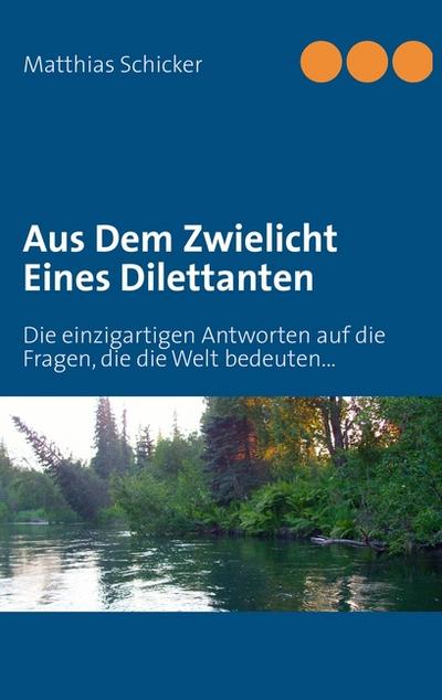 Aus Dem Zwielicht Eines Dilettanten : Die einzigartigen Antworten auf die Fragen, die die Welt bedeuten. - Matthias Schicker