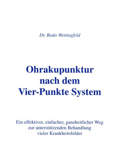 Ohrakupunktur nach dem Vier-Punkte System : Ein effektiver, einfacher, ganzheitlicher Weg zur unterstützenden Behandlung vieler Krankheitsbilder - Bodo Wettingfeld