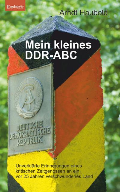Mein kleines DDR-ABC : Unverklärte Erinnerungen eines kritischen Zeitgenossen an ein vor 25 Jahren verschwundenes Land - Arndt Haubold
