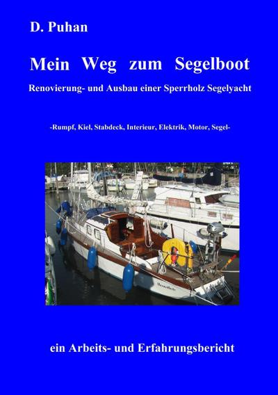 Mein Weg zum Segelboot : Renovierung und Ausbau einer Sperrholz-Segelyacht, Rumpf, Kiel, Stabdeck, Interieur, Elektrik, Motor, Segel - D. Puhan