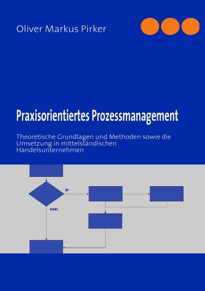 Praxisorientiertes Prozessmanagement : Theoretische Grundlagen und Methoden sowie die Umsetzung in mittelständischen Handelsunternehmen - Oliver Markus Pirker