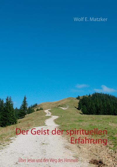 Der Geist der spirituellen Erfahrung : Über Jesus und den Weg des Himmels - Wolf E. Matzker