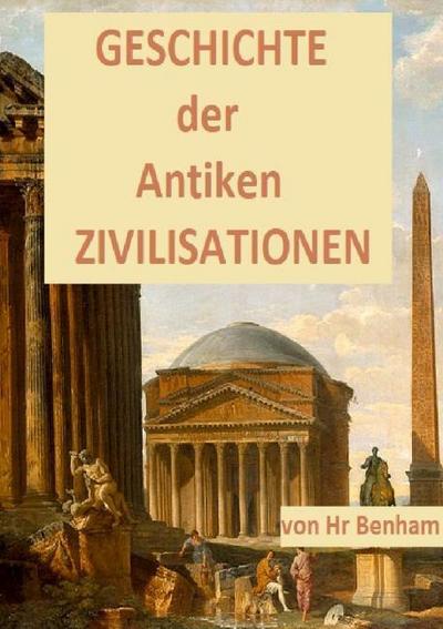 GESCHICHTE der ANTIKEN ZIVILISATIONEN : Sumerer, Ägypten, Hethiter, Parther, Griechen, Etrusker, Karthager, Römer, Byzantiner, Babylon und Mesopotamien - Hr Benham