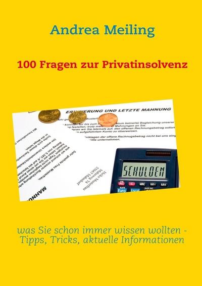 100 Fragen zur Privatinsolvenz : was Sie schon immer wissen wollten - Tipps, aktuelle Urteile und Informationen - Andrea Meiling