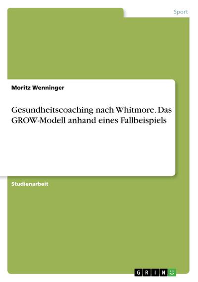 Gesundheitscoaching nach Whitmore. Das GROW-Modell anhand eines Fallbeispiels - Moritz Wenninger
