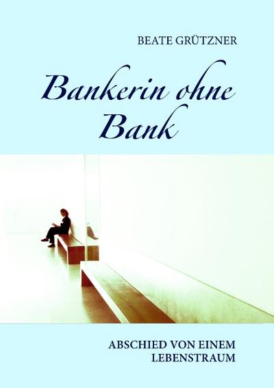 Bankerin ohne Bank : Abschied von einem Lebenstraum - Beate Grützner