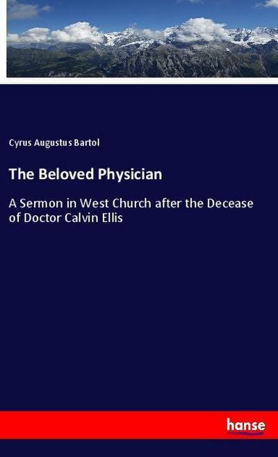 The Beloved Physician : A Sermon in West Church after the Decease of Doctor Calvin Ellis - Cyrus Augustus Bartol