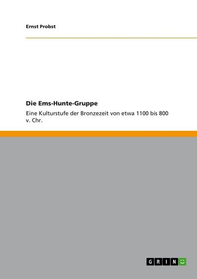 Die Ems-Hunte-Gruppe : Eine Kulturstufe der Bronzezeit von etwa 1100 bis 800 v. Chr. - Ernst Probst