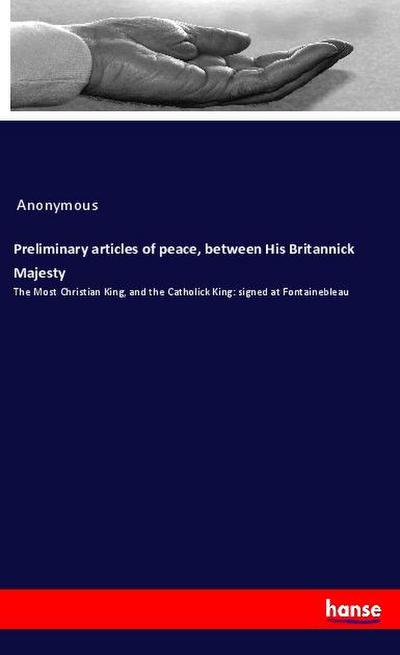 Preliminary articles of peace, between His Britannick Majesty : The Most Christian King, and the Catholick King: signed at Fontainebleau - Anonymous