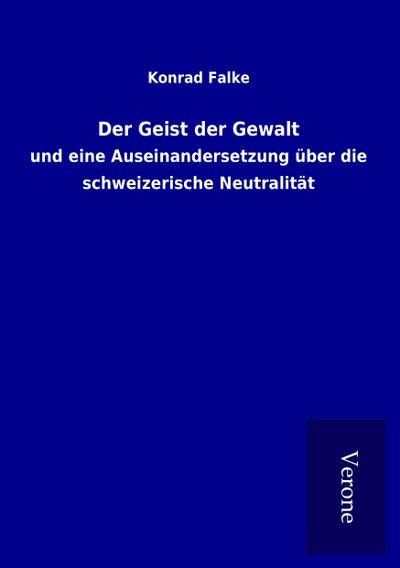 Der Geist der Gewalt : und eine Auseinandersetzung über die schweizerische Neutralität - Konrad Falke