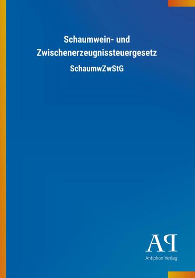 Schaumwein- und Zwischenerzeugnissteuergesetz : SchaumwZwStG - Antiphon Verlag