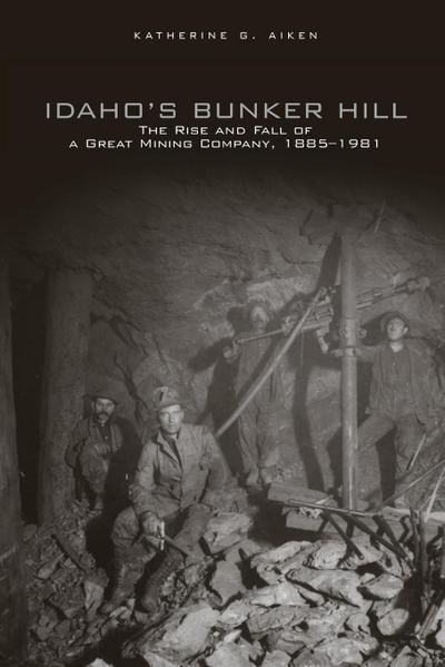 IDAHO'S BUNKER HILL : THE RISE AND FALL OF A GREAT MINING COMPANY, 1885-1981 - Katherine G Aiken