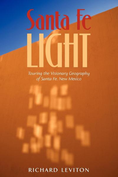 Santa Fe Light : Touring the Visionary Geography of Santa Fe, New Mexico - Richard Leviton