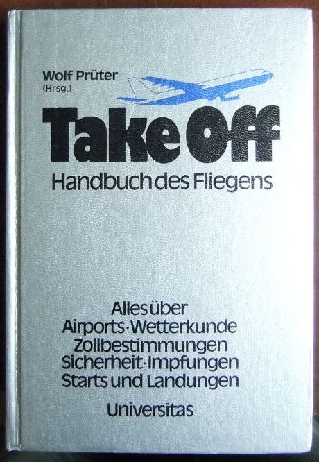 Take off : Handbuch d. Fliegens ; alles über Airports, Wetterkunde, Zollbestimmungen, Sicherheit, Impfungen, Starts u. Landungen. Übers.: Gottfried Hilscher. - Prüter, Wolf (Hrsg.)
