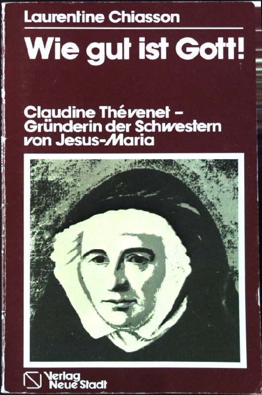 Wie gut ist Gott! : Claudine Thévenet - Mutter Maria Ignatia (1774 - 1837) ; Gründerin der Schwestern von Jesus-Maria. - Chiasson, Laurentine