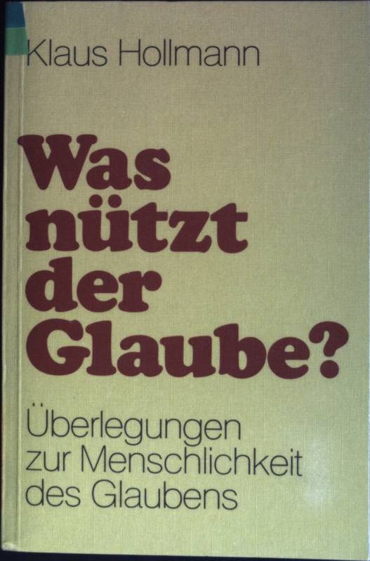 Was nützt der Glaube? : Überlegungen zur Menschlichkeit des Glaubens. - Hollmann, Klaus