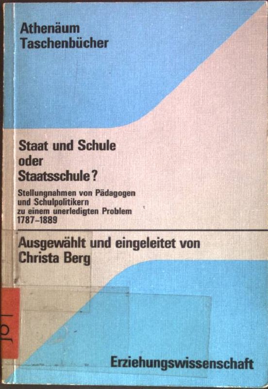 Staat und Schule oder Staatsschule : Stellungnahmen von Pädagogen und Schulpolitikern zu einem unerledigten Problem 1789 - 1889. (Nr. 3158) Athenäum-Taschenbücher - Berg, Christa (Hrsg.)