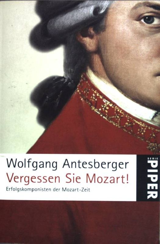 Vergessen Sie Mozart! : Erfolgskomponisten der Mozart-Zeit. Piper ; (Nr 5109) - Antesberger, Wolfgang