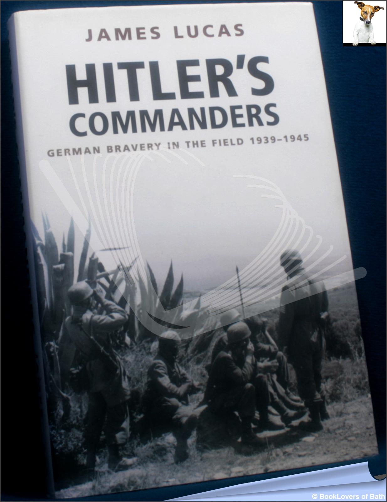 Hitler's Commanders: German Bravery in the Field 1939-1945 - James Lucas