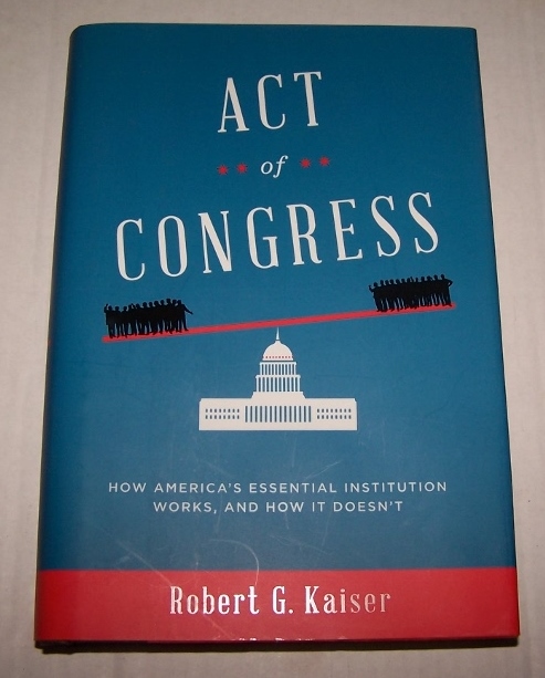 ACT OF CONGRESS How America's Essential Institution Works, and How It Doesn't - Kaiser, Robert G. ; [SIGNED]