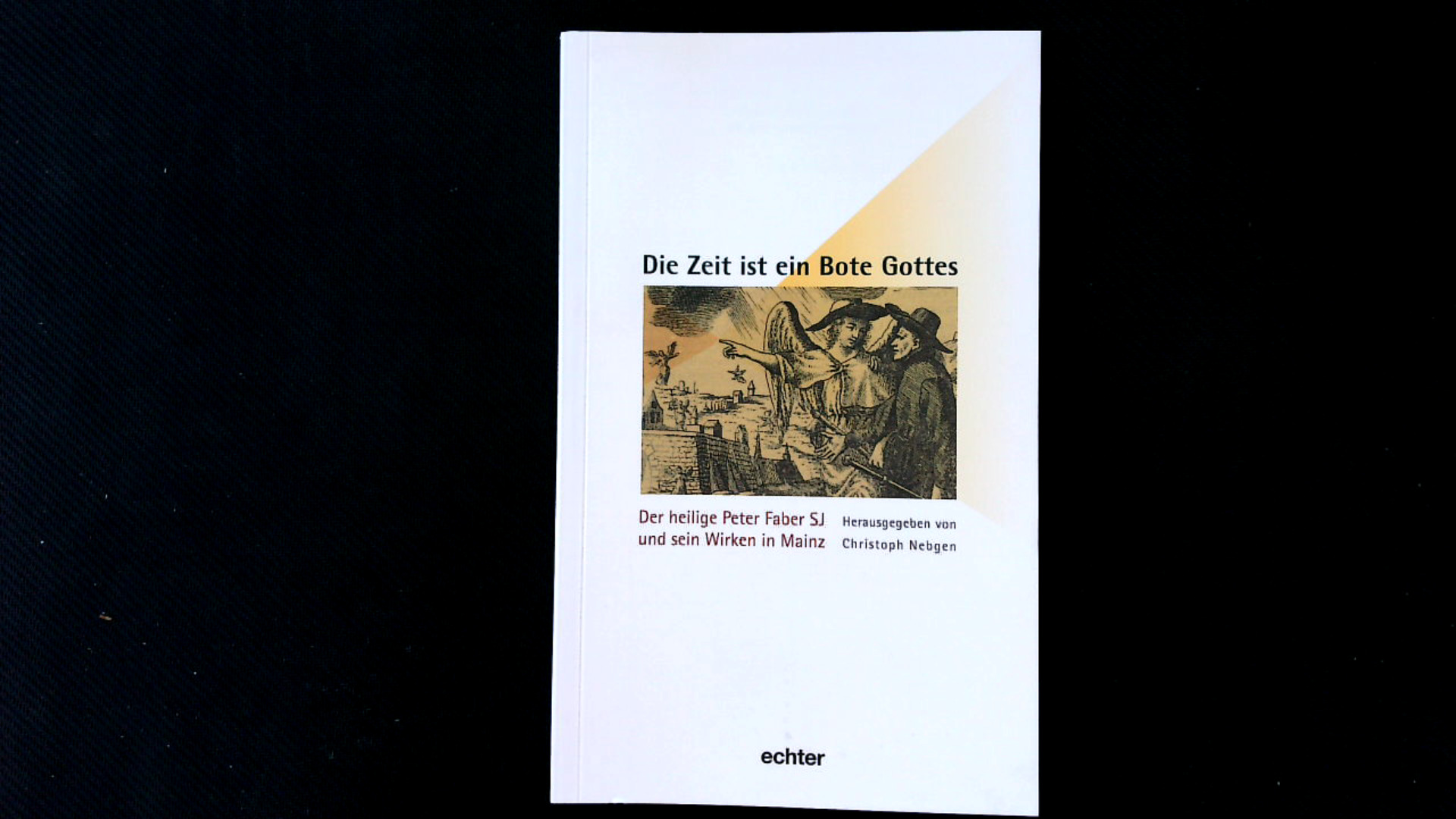 Die Zeit ist ein Bote Gottes: Der heilige Peter Faber SJ und sein Wirken in Mainz. (Mainzer Perspektiven aus der Geschichte des Bistums). - Christoph, Nebgen, Kardinal Karl Lehmann und Klaus Schatz SJ,