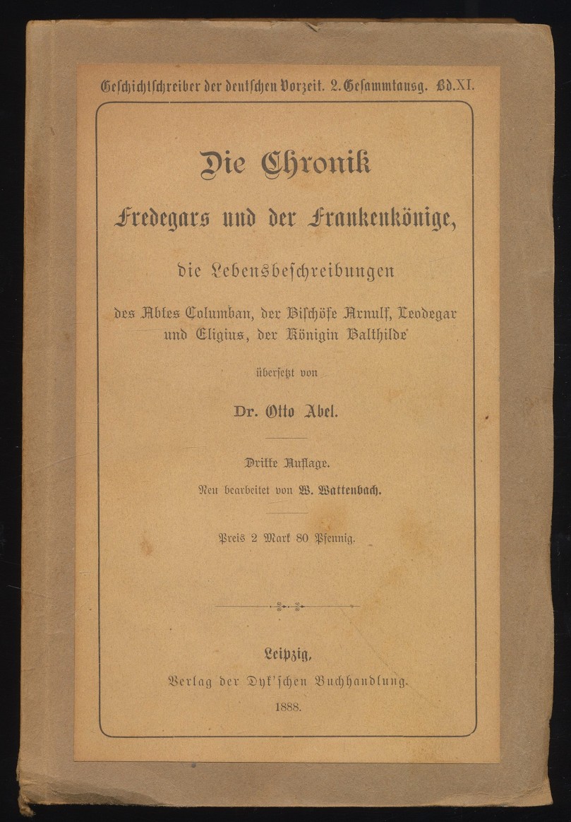 Die Chronik Fredegars und der Frankenkönige, die Lebensbeschreibungen des Abtes Columban, der Bischöfe Arnulf, Leodegar u. Eligius, der Königin Balthilde. - Abel, Otto, Wilhelm Wattenbach und Scholasticus Fredegarius