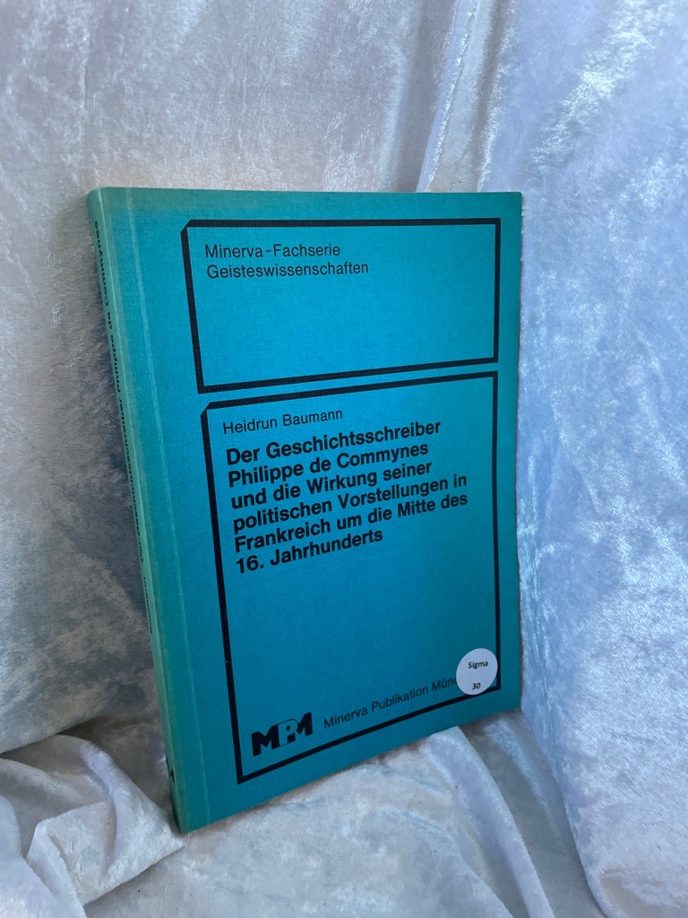 Der Geschichtsschreiber Philippe de Commynes und die Wirkung seiner politischen Vorstellungen in Frankreich um die Mitte des 16. [sechzehnten] Jahrhunderts. Minerva-Fachserie Geisteswissenschaften - Baumann, Heidrun