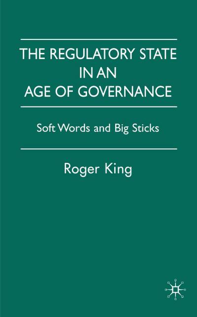 The Regulatory State in an Age of Governance : Soft Words and Big Sticks - King