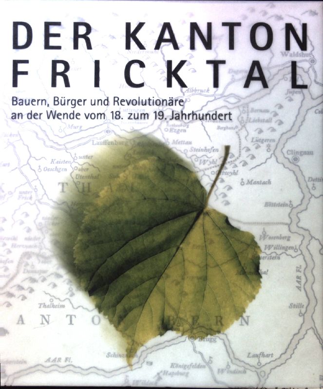 Der Kanton Fricktal : Bauern, Bürger und Revolutionäre an der Wende vom 18. zum 19. Jahrhundert. - Bircher, Patrick