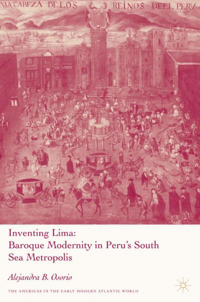 Inventing Lima: Baroque Modernity in Peru's South Sea Metropolis - A. Osorio