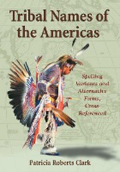 Tribal Names of the Americas : Spelling Variants and Alternative Forms, Cross-Referenced - Patricia R Clark