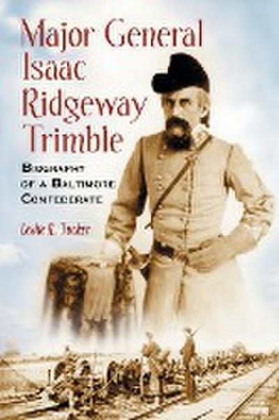 Major General Isaac Ridgeway Trimble : Biography of a Baltimore Confederate - Leslie R Tucker