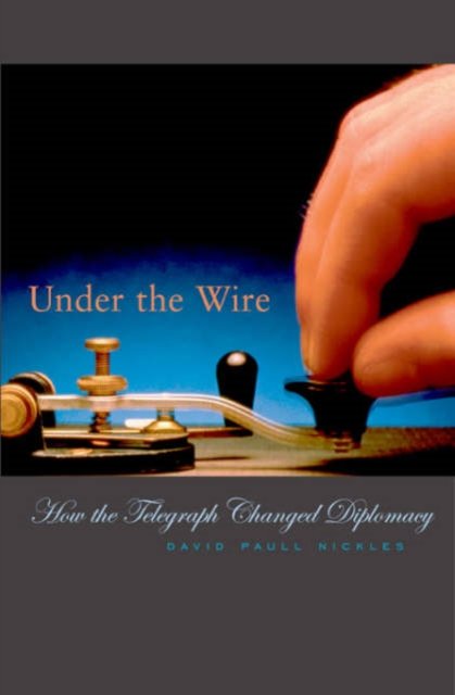 Under the wire ; how the telegraph changed diplomacy / David Paull Nickles; Harvard historical studies, 144 - Nickles, David Paull