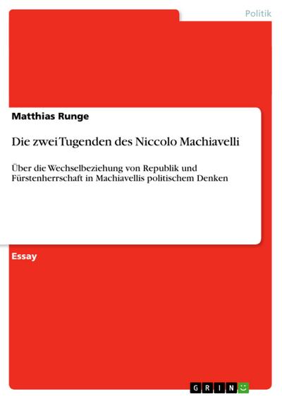 Die zwei Tugenden des Niccolo Machiavelli : Über die Wechselbeziehung von Republik und Fürstenherrschaft in Machiavellis politischem Denken - Matthias Runge