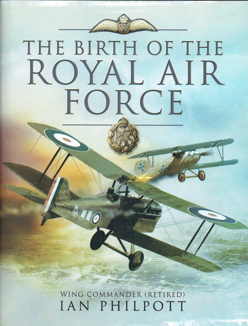 BIRTH OF THE ROYAL AIR FORCE: AN ENCYCLOPEDIA OF BRITISH AIR POWER BEFORE AND DURING THE GREAT WAR 1914 TO 1918 - Philpott, I. M. Wing Commander