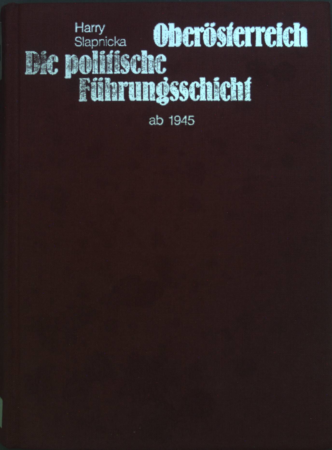 Oberösterreich - die politische Führungsschicht: Ab 1945. Beiträge zur Zeitgeschichte Oberösterreichs ; 12 - Slapnicka, Harry