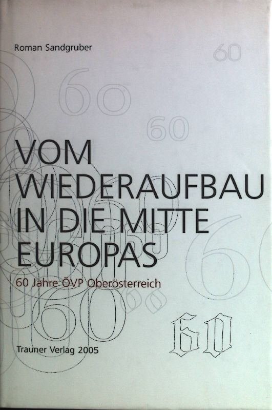 Vom Wiederaufbau in die Mitte Europas : 60 Jahre ÖVP Oberösterreich. - Sandgruber, Roman