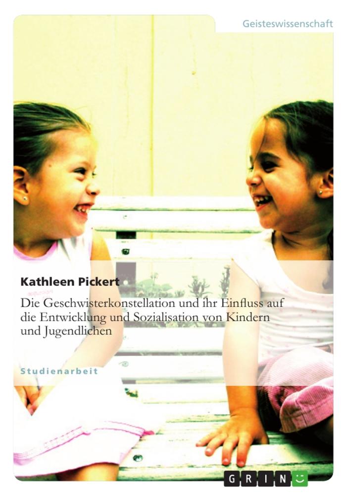 Die Geschwisterkonstellation und ihr Einfluss auf die Entwicklung und Sozialisation von Kindern und Jugendlichen - Pickert, Kathleen