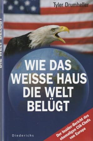 Wie das Weiße Haus die Welt belügt. Der Insider-Bericht des ehemaligen CIA-Chefs von Europa. - Drumheller, Tyler