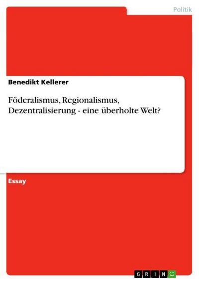 Föderalismus, Regionalismus, Dezentralisierung - eine überholte Welt? - Benedikt Kellerer