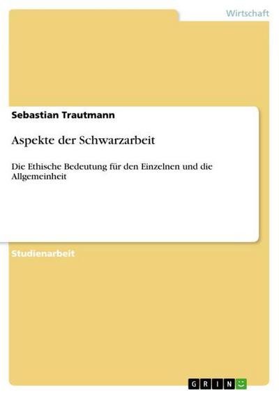 Aspekte der Schwarzarbeit : Die Ethische Bedeutung für den Einzelnen und die Allgemeinheit - Sebastian Trautmann