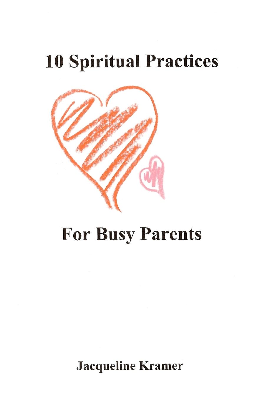 10 Spiritual Practices For Busy Parents - Kramer, Jacqueline
